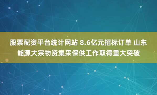 股票配资平台统计网站 8.6亿元招标订单 山东能源大宗物资集采保供工作取得重大突破