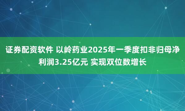 证券配资软件 以岭药业2025年一季度扣非归母净利润3.25亿元 实现双位数增长