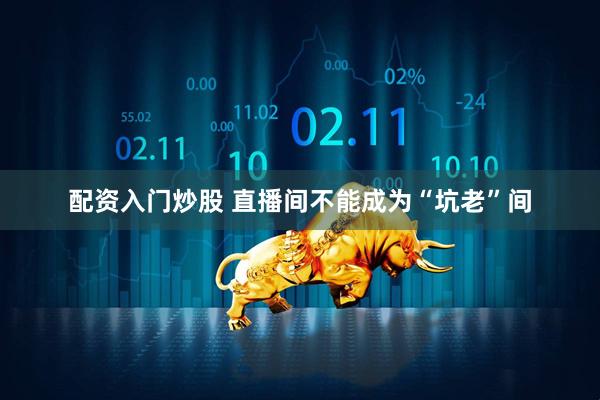 配资入门炒股 直播间不能成为“坑老”间