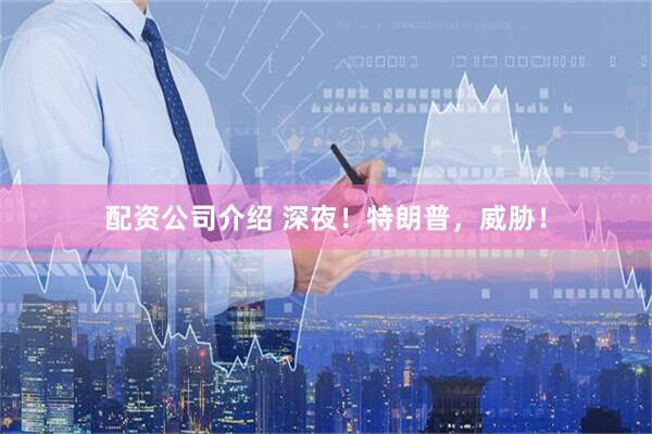 配资公司介绍 深夜！特朗普，威胁！