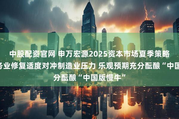 中股配资官网 申万宏源2025资本市场夏季策略会： 服务业修复适度对冲制造业压力 乐观预期充分酝酿“中国版慢牛”