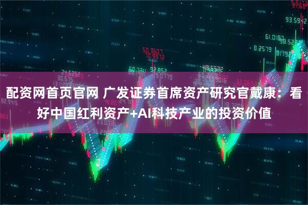 配资网首页官网 广发证券首席资产研究官戴康：看好中国红利资产+AI科技产业的投资价值