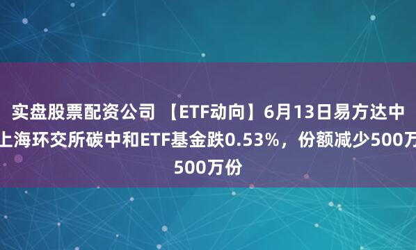 实盘股票配资公司 【ETF动向】6月13日易方达中证上海环交所碳中和ETF基金跌0.53%，份额减少500万份