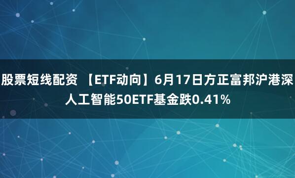 股票短线配资 【ETF动向】6月17日方正富邦沪港深人工智能50ETF基金跌0.41%