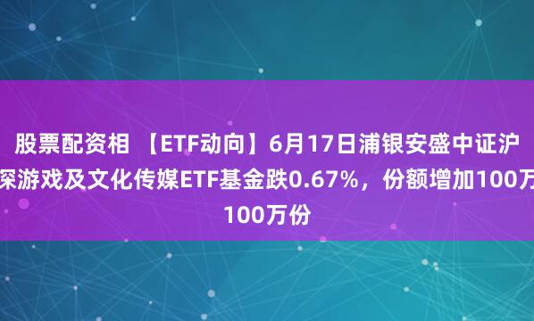 股票配资相 【ETF动向】6月17日浦银安盛中证沪港深游戏及文化传媒ETF基金跌0.67%，份额增加100万份