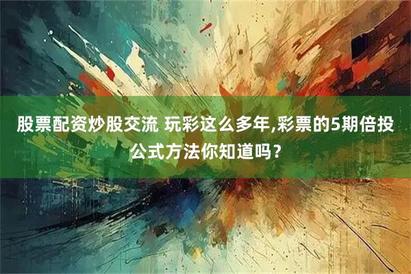 股票配资炒股交流 玩彩这么多年,彩票的5期倍投公式方法你知道吗？