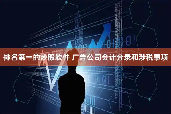 排名第一的炒股软件 广告公司会计分录和涉税事项