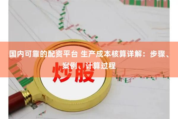 国内可靠的配资平台 生产成本核算详解：步骤、案例、计算过程