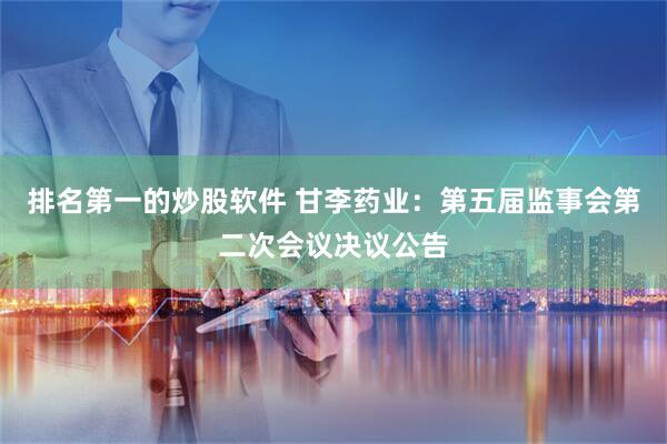 排名第一的炒股软件 甘李药业：第五届监事会第二次会议决议公告