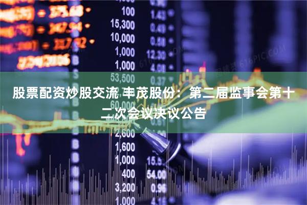 股票配资炒股交流 丰茂股份：第二届监事会第十二次会议决议公告
