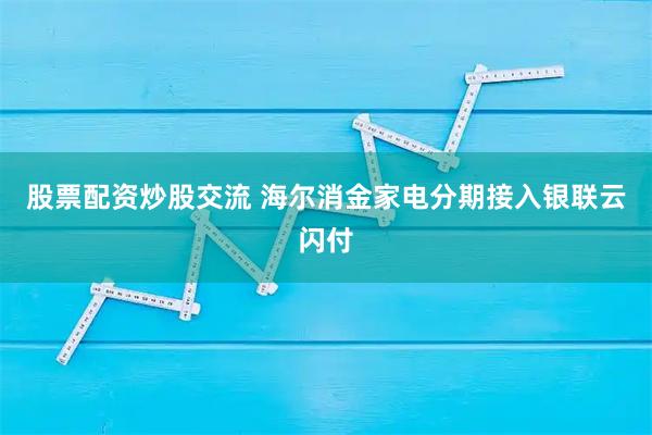 股票配资炒股交流 海尔消金家电分期接入银联云闪付