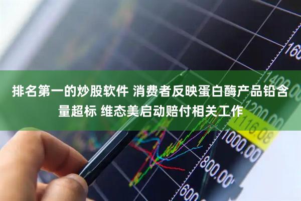 排名第一的炒股软件 消费者反映蛋白酶产品铅含量超标 维态美启动赔付相关工作