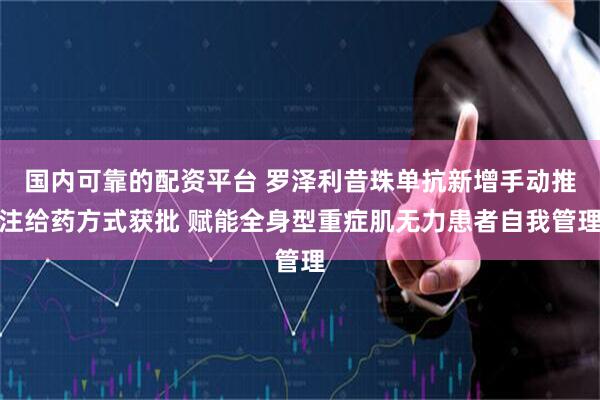 国内可靠的配资平台 罗泽利昔珠单抗新增手动推注给药方式获批 赋能全身型重症肌无力患者自我管理