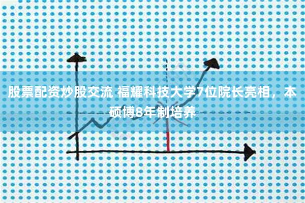股票配资炒股交流 福耀科技大学7位院长亮相，本硕博8年制培养