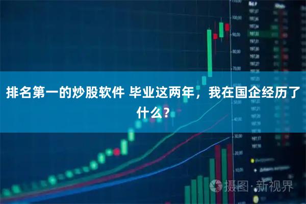 排名第一的炒股软件 毕业这两年，我在国企经历了什么？