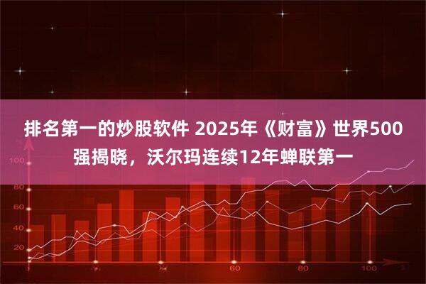 排名第一的炒股软件 2025年《财富》世界500强揭晓，沃尔玛连续12年蝉联第一