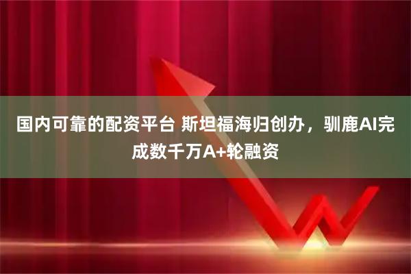 国内可靠的配资平台 斯坦福海归创办，驯鹿AI完成数千万A+轮融资