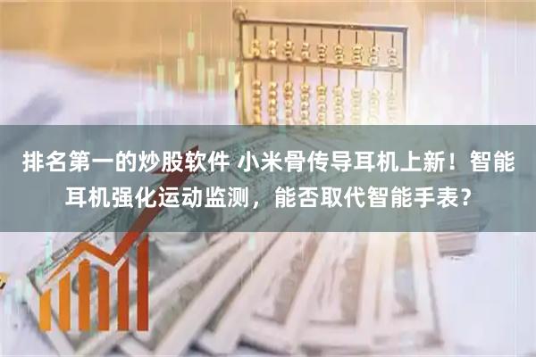 排名第一的炒股软件 小米骨传导耳机上新！智能耳机强化运动监测，能否取代智能手表？