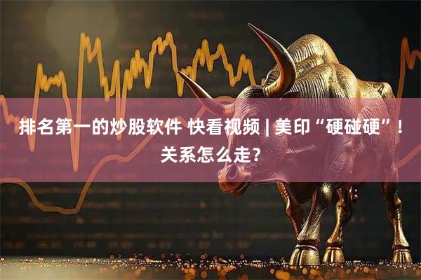 排名第一的炒股软件 快看视频 | 美印“硬碰硬”！关系怎么走？