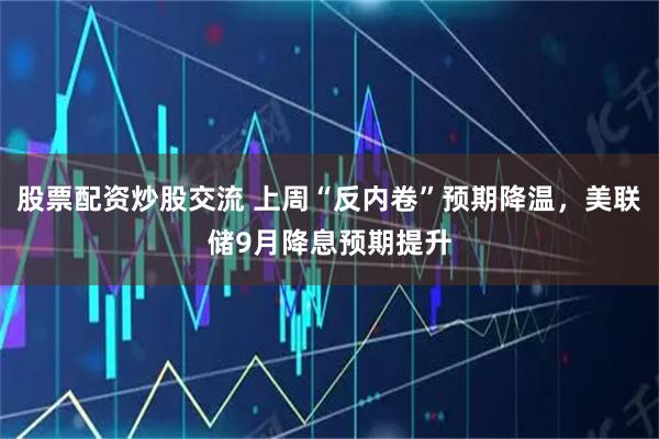 股票配资炒股交流 上周“反内卷”预期降温，美联储9月降息预期提升