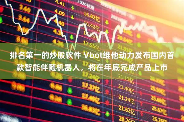 排名第一的炒股软件 Vbot维他动力发布国内首款智能伴随机器人，将在年底完成产品上市