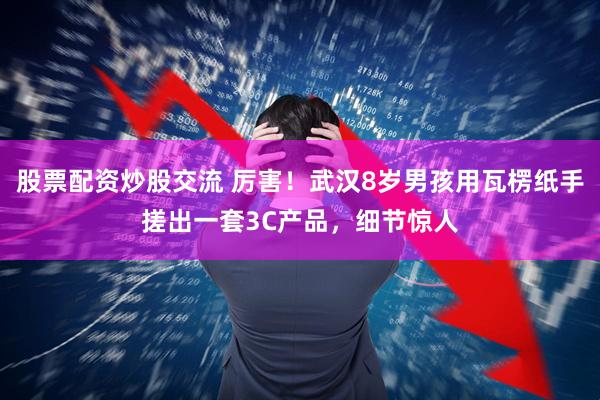 股票配资炒股交流 厉害！武汉8岁男孩用瓦楞纸手搓出一套3C产品，细节惊人