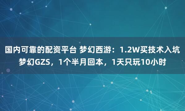 国内可靠的配资平台 梦幻西游：1.2W买技术入坑梦幻GZS，1个半月回本，1天只玩10小时