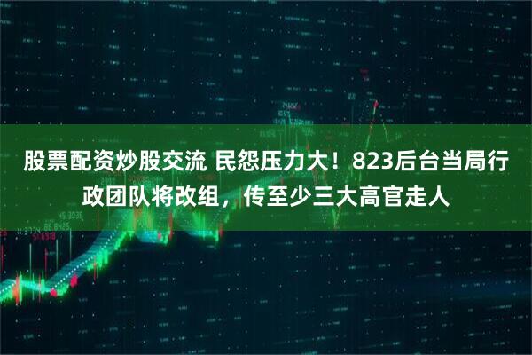 股票配资炒股交流 民怨压力大！823后台当局行政团队将改组，传至少三大高官走人