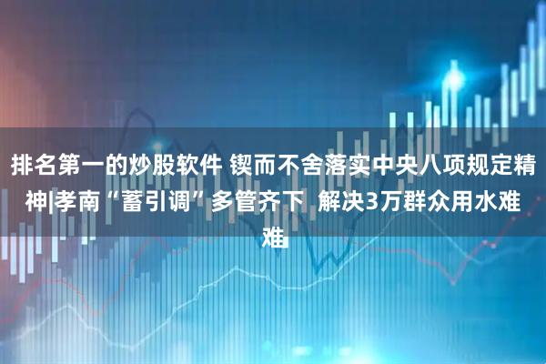 排名第一的炒股软件 锲而不舍落实中央八项规定精神|孝南“蓄引调”多管齐下  解决3万群众用水难