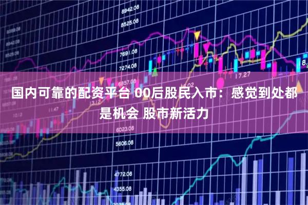 国内可靠的配资平台 00后股民入市：感觉到处都是机会 股市新活力