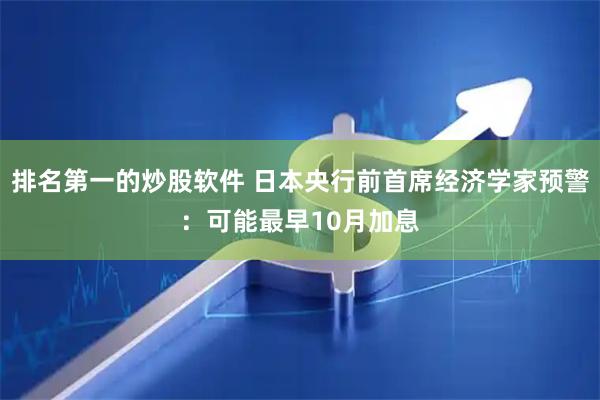 排名第一的炒股软件 日本央行前首席经济学家预警：可能最早10月加息