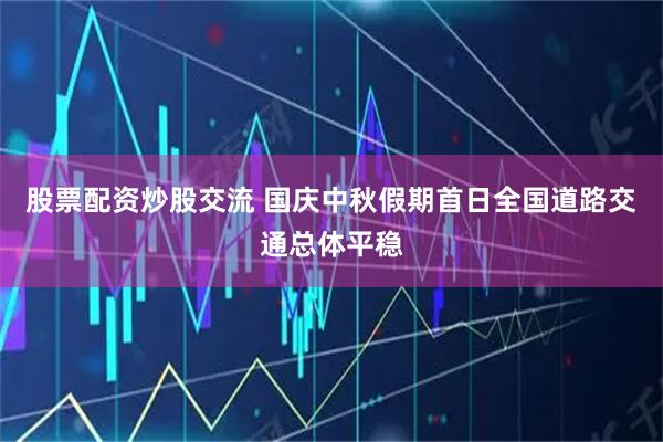 股票配资炒股交流 国庆中秋假期首日全国道路交通总体平稳