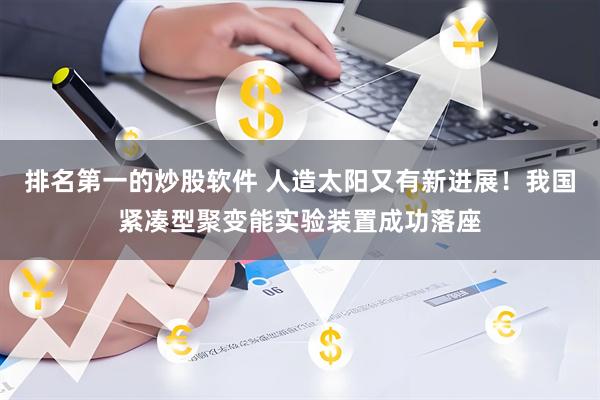 排名第一的炒股软件 人造太阳又有新进展！我国紧凑型聚变能实验装置成功落座