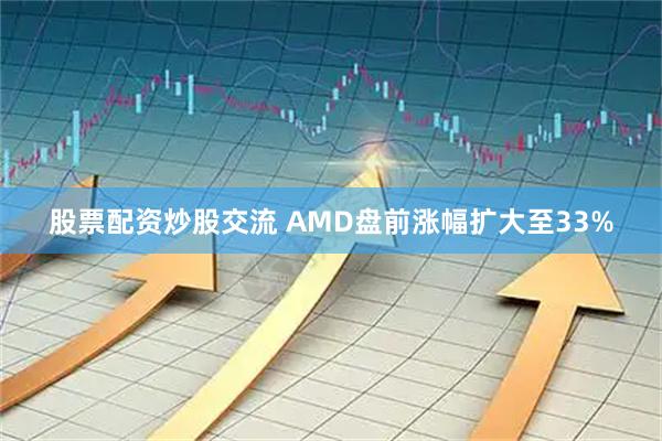 股票配资炒股交流 AMD盘前涨幅扩大至33%