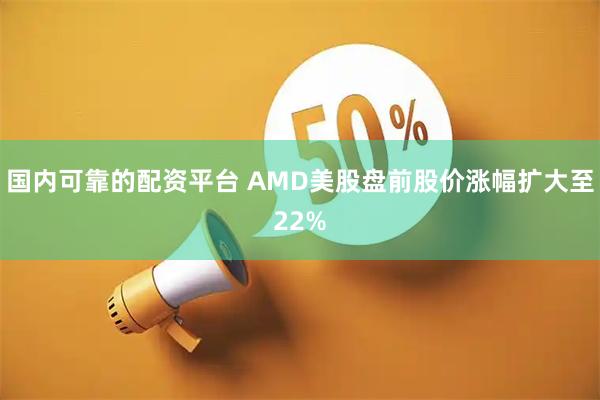 国内可靠的配资平台 AMD美股盘前股价涨幅扩大至22%