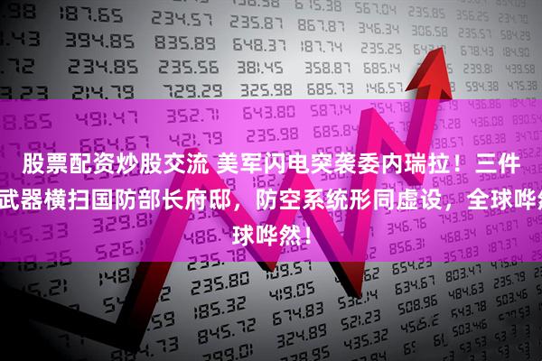 股票配资炒股交流 美军闪电突袭委内瑞拉！三件套武器横扫国防部长府邸，防空系统形同虚设，全球哗然！