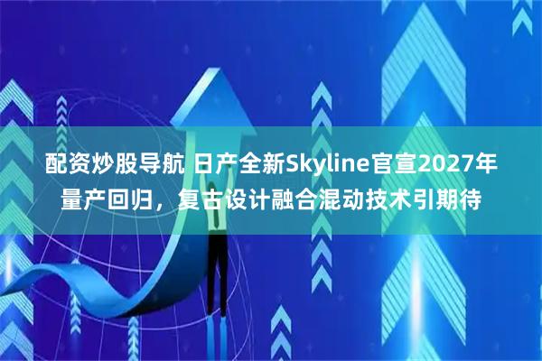 配资炒股导航 日产全新Skyline官宣2027年量产回归，复古设计融合混动技术引期待