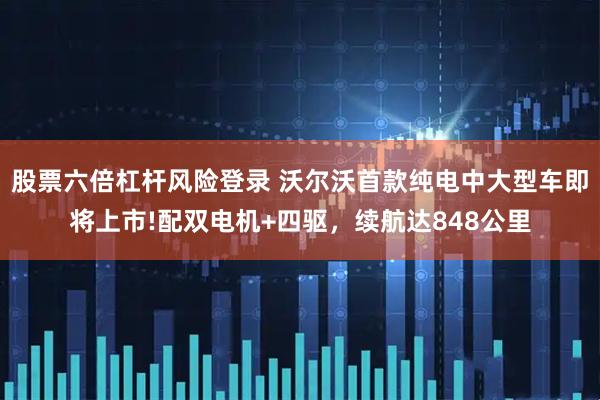 股票六倍杠杆风险登录 沃尔沃首款纯电中大型车即将上市!配双电机+四驱，续航达848公里