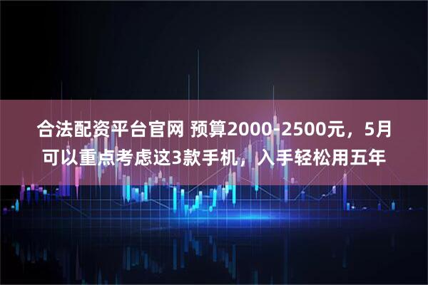 合法配资平台官网 预算2000-2500元，5月可以重点考虑这3款手机，入手轻松用五年
