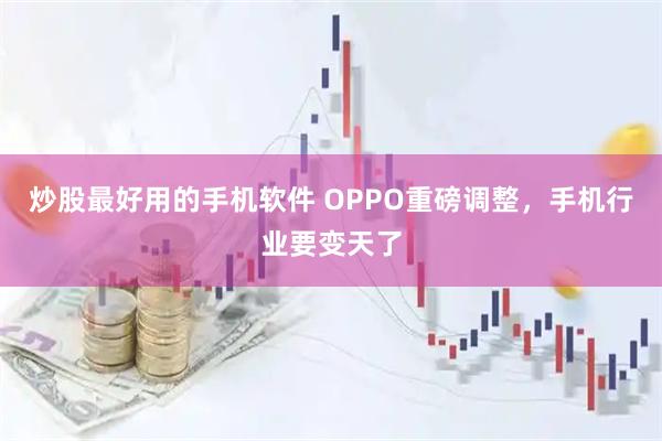 炒股最好用的手机软件 OPPO重磅调整，手机行业要变天了