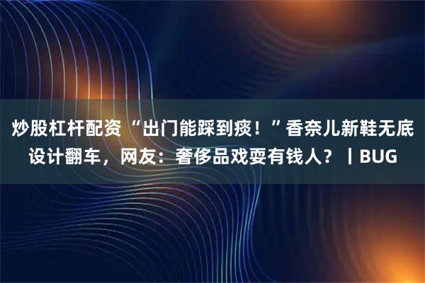 炒股杠杆配资 “出门能踩到痰！”香奈儿新鞋无底设计翻车，网友：奢侈品戏耍有钱人？丨BUG
