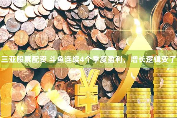 三亚股票配资 斗鱼连续4个季度盈利，增长逻辑变了