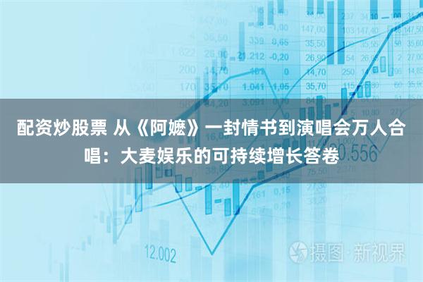 配资炒股票 从《阿嬷》一封情书到演唱会万人合唱：大麦娱乐的可持续增长答卷