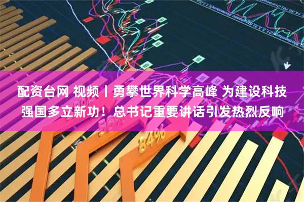 配资台网 视频丨勇攀世界科学高峰 为建设科技强国多立新功!总书记重要讲话引发热烈反响