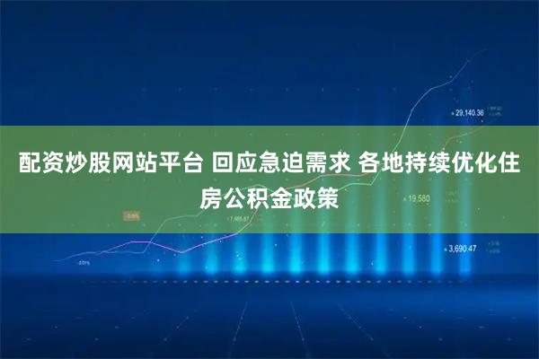 配资炒股网站平台 回应急迫需求 各地持续优化住房公积金政策