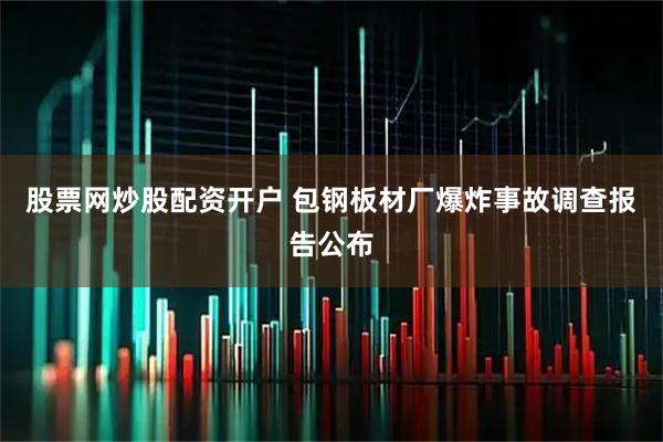 股票网炒股配资开户 包钢板材厂爆炸事故调查报告公布