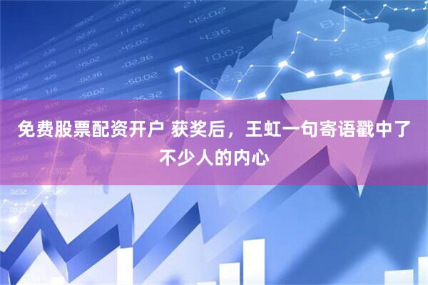 免费股票配资开户 获奖后，王虹一句寄语戳中了不少人的内心