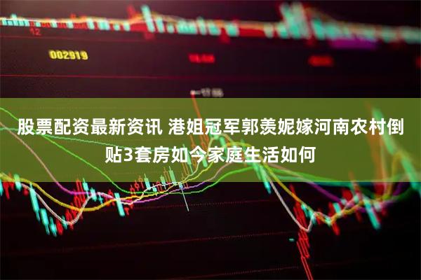 股票配资最新资讯 港姐冠军郭羡妮嫁河南农村倒贴3套房如今家庭生活如何