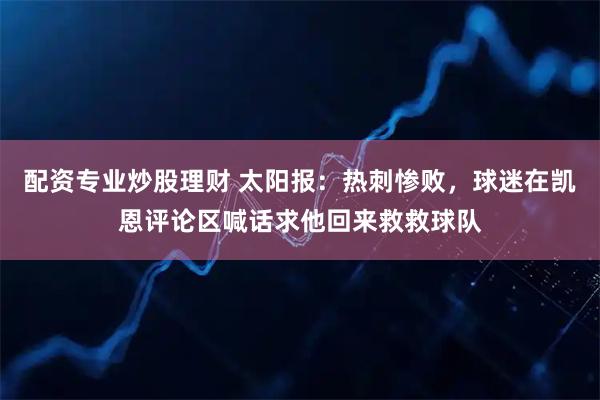 配资专业炒股理财 太阳报：热刺惨败，球迷在凯恩评论区喊话求他回来救救球队