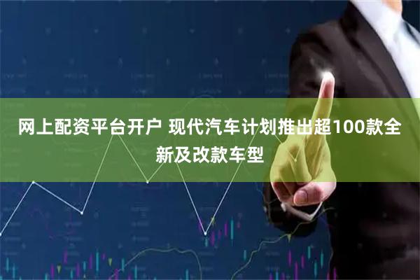 网上配资平台开户 现代汽车计划推出超100款全新及改款车型